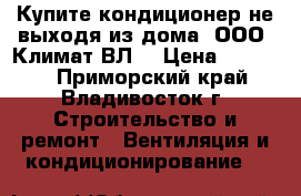 Купите кондиционер не выходя из дома! ООО “Климат ВЛ“ › Цена ­ 14 500 - Приморский край, Владивосток г. Строительство и ремонт » Вентиляция и кондиционирование   